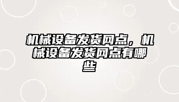 機械設備發(fā)貨網(wǎng)點，機械設備發(fā)貨網(wǎng)點有哪些