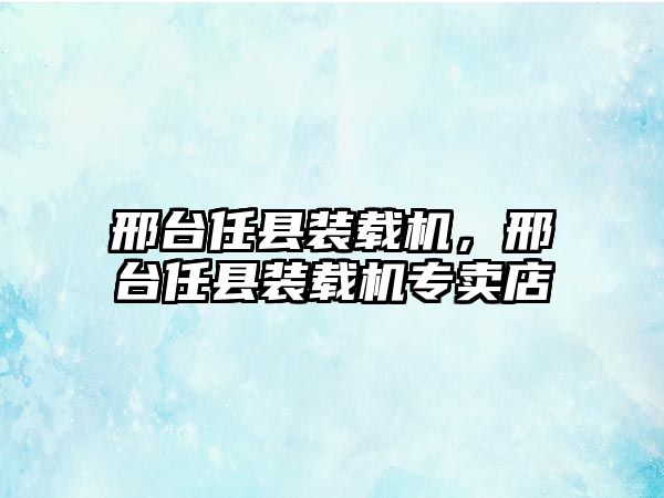 邢臺(tái)任縣裝載機(jī)，邢臺(tái)任縣裝載機(jī)專(zhuān)賣(mài)店