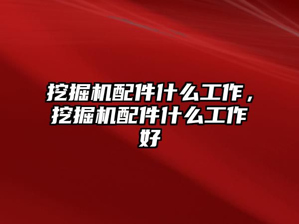 挖掘機配件什么工作，挖掘機配件什么工作好