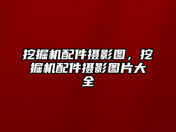 挖掘機(jī)配件攝影圖，挖掘機(jī)配件攝影圖片大全