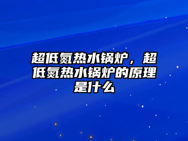 超低氮熱水鍋爐，超低氮熱水鍋爐的原理是什么