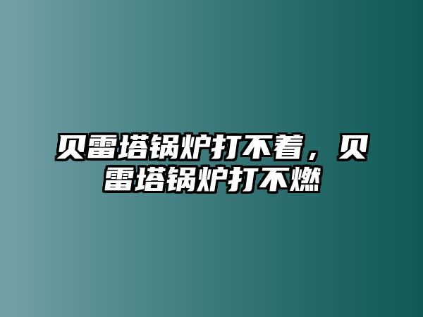 貝雷塔鍋爐打不著，貝雷塔鍋爐打不燃