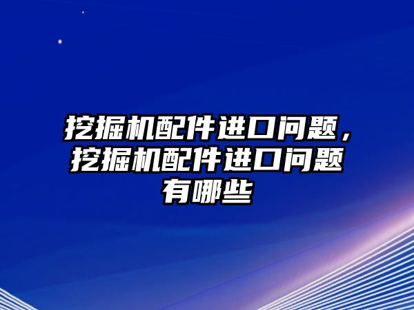 挖掘機(jī)配件進(jìn)口問題，挖掘機(jī)配件進(jìn)口問題有哪些