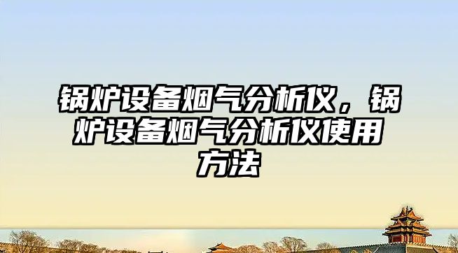 鍋爐設備煙氣分析儀，鍋爐設備煙氣分析儀使用方法