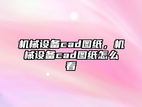 機械設(shè)備cad圖紙，機械設(shè)備cad圖紙怎么看