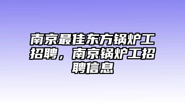 南京最佳東方鍋爐工招聘，南京鍋爐工招聘信息