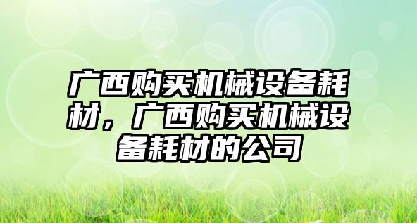 廣西購(gòu)買機(jī)械設(shè)備耗材，廣西購(gòu)買機(jī)械設(shè)備耗材的公司