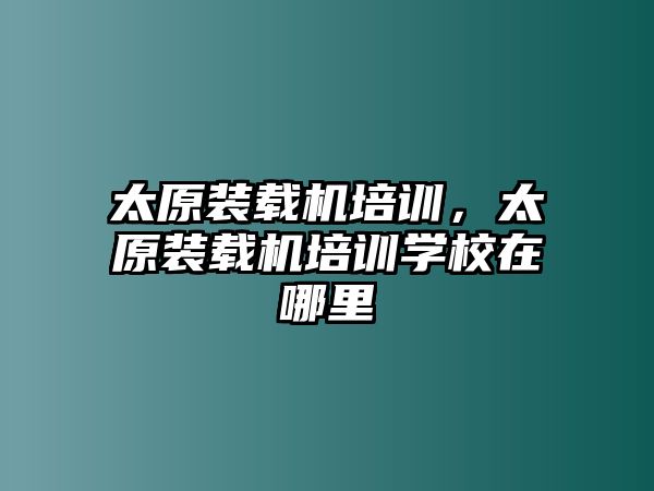 太原裝載機(jī)培訓(xùn)，太原裝載機(jī)培訓(xùn)學(xué)校在哪里