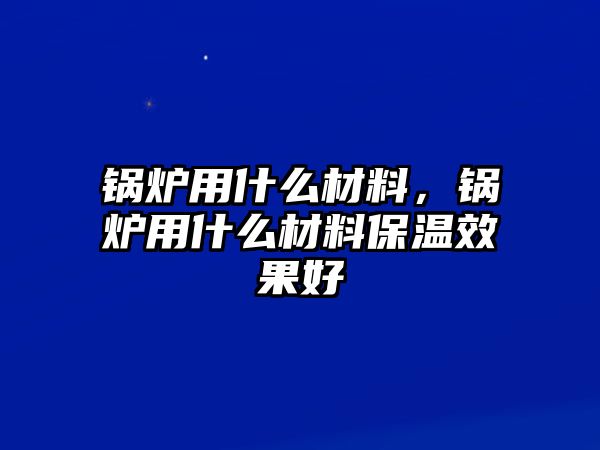 鍋爐用什么材料，鍋爐用什么材料保溫效果好