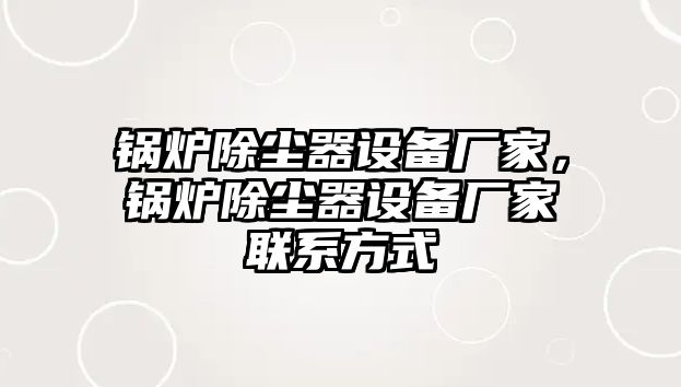 鍋爐除塵器設(shè)備廠家，鍋爐除塵器設(shè)備廠家聯(lián)系方式