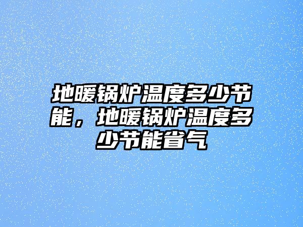 地暖鍋爐溫度多少節(jié)能，地暖鍋爐溫度多少節(jié)能省氣