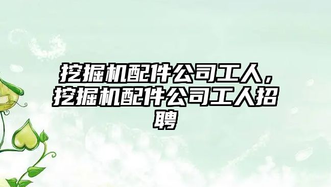 挖掘機(jī)配件公司工人，挖掘機(jī)配件公司工人招聘