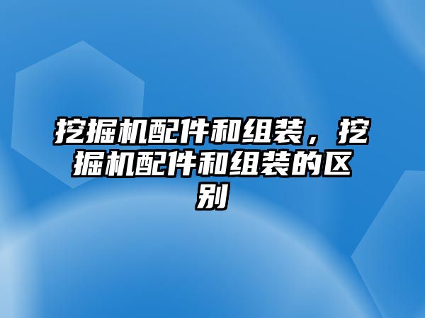 挖掘機配件和組裝，挖掘機配件和組裝的區(qū)別