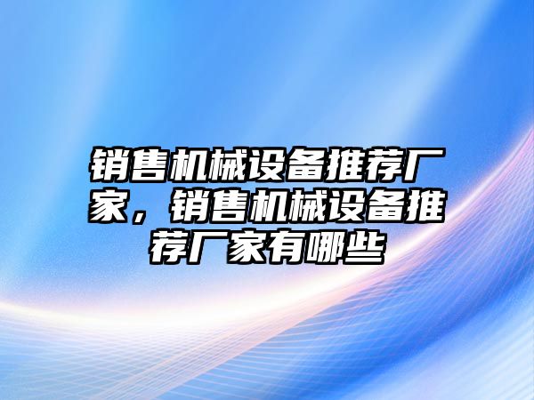 銷售機械設(shè)備推薦廠家，銷售機械設(shè)備推薦廠家有哪些