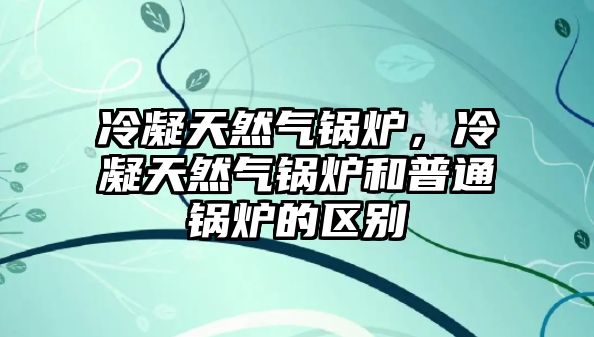 冷凝天然氣鍋爐，冷凝天然氣鍋爐和普通鍋爐的區(qū)別