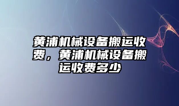 黃浦機械設(shè)備搬運收費，黃浦機械設(shè)備搬運收費多少