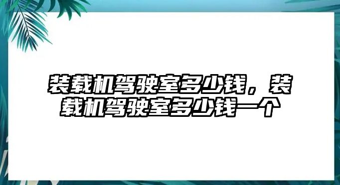 裝載機(jī)駕駛室多少錢，裝載機(jī)駕駛室多少錢一個