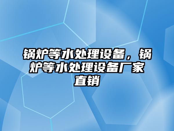 鍋爐等水處理設(shè)備，鍋爐等水處理設(shè)備廠家直銷