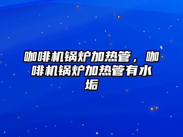 咖啡機鍋爐加熱管，咖啡機鍋爐加熱管有水垢