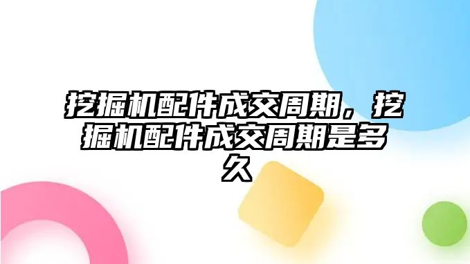 挖掘機(jī)配件成交周期，挖掘機(jī)配件成交周期是多久