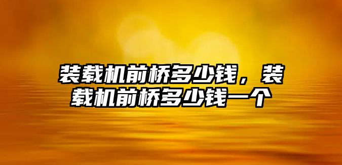 裝載機前橋多少錢，裝載機前橋多少錢一個