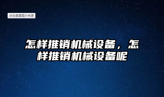 怎樣推銷機(jī)械設(shè)備，怎樣推銷機(jī)械設(shè)備呢