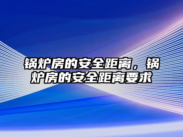 鍋爐房的安全距離，鍋爐房的安全距離要求