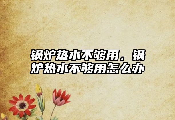 鍋爐熱水不夠用，鍋爐熱水不夠用怎么辦