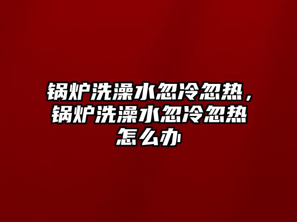 鍋爐洗澡水忽冷忽熱，鍋爐洗澡水忽冷忽熱怎么辦