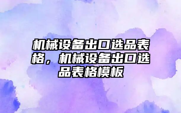 機(jī)械設(shè)備出口選品表格，機(jī)械設(shè)備出口選品表格模板