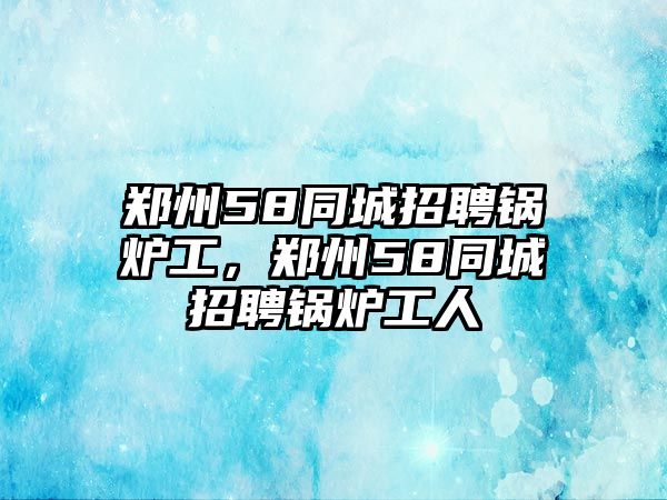 鄭州58同城招聘鍋爐工，鄭州58同城招聘鍋爐工人