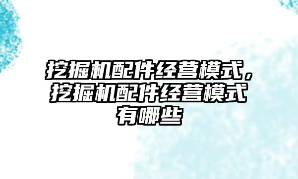 挖掘機配件經(jīng)營模式，挖掘機配件經(jīng)營模式有哪些