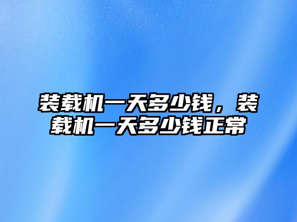 裝載機一天多少錢，裝載機一天多少錢正常