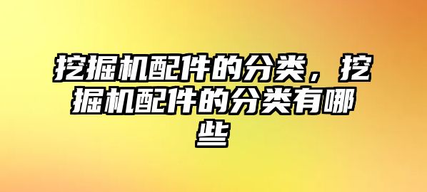 挖掘機配件的分類，挖掘機配件的分類有哪些