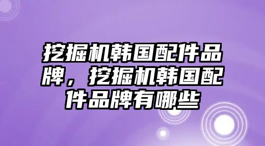 挖掘機(jī)韓國(guó)配件品牌，挖掘機(jī)韓國(guó)配件品牌有哪些