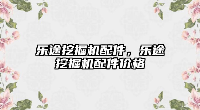 樂途挖掘機配件，樂途挖掘機配件價格