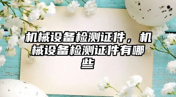 機(jī)械設(shè)備檢測(cè)證件，機(jī)械設(shè)備檢測(cè)證件有哪些