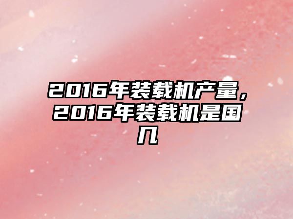 2016年裝載機產量，2016年裝載機是國幾