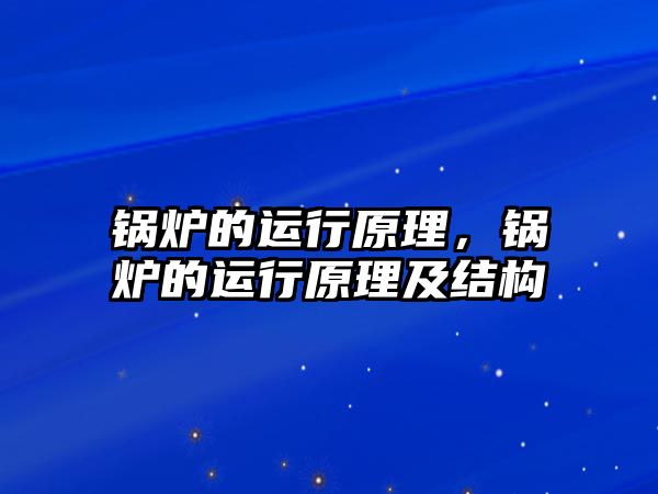 鍋爐的運(yùn)行原理，鍋爐的運(yùn)行原理及結(jié)構(gòu)