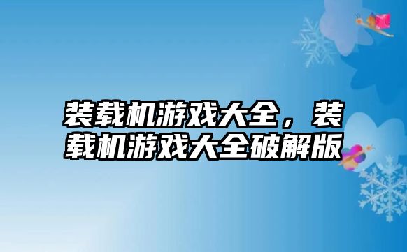 裝載機(jī)游戲大全，裝載機(jī)游戲大全破解版