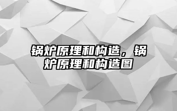 鍋爐原理和構(gòu)造，鍋爐原理和構(gòu)造圖