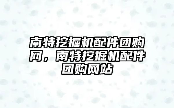 南特挖掘機配件團購網(wǎng)，南特挖掘機配件團購網(wǎng)站