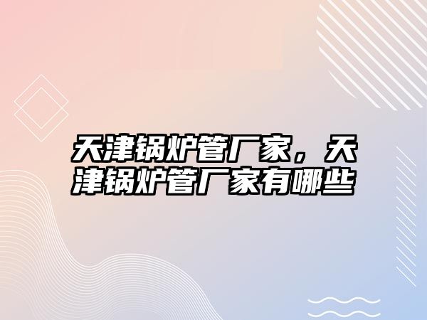 天津鍋爐管廠家，天津鍋爐管廠家有哪些