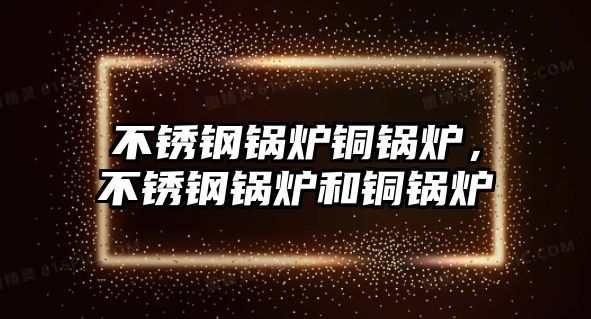 不銹鋼鍋爐銅鍋爐，不銹鋼鍋爐和銅鍋爐