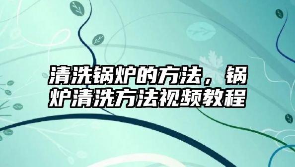 清洗鍋爐的方法，鍋爐清洗方法視頻教程