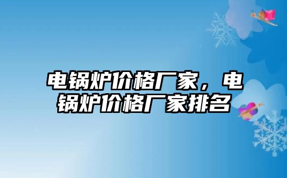 電鍋爐價格廠家，電鍋爐價格廠家排名