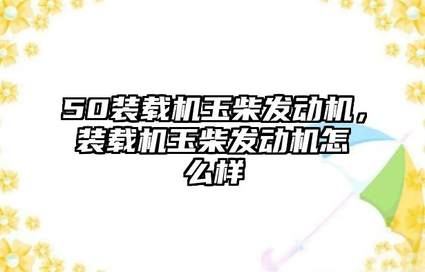 50裝載機玉柴發(fā)動機，裝載機玉柴發(fā)動機怎么樣