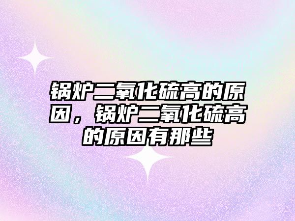 鍋爐二氧化硫高的原因，鍋爐二氧化硫高的原因有那些