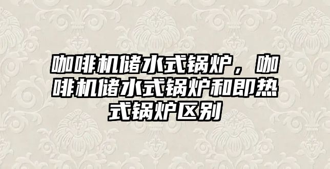 咖啡機儲水式鍋爐，咖啡機儲水式鍋爐和即熱式鍋爐區(qū)別