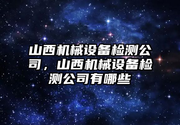 山西機械設(shè)備檢測公司，山西機械設(shè)備檢測公司有哪些